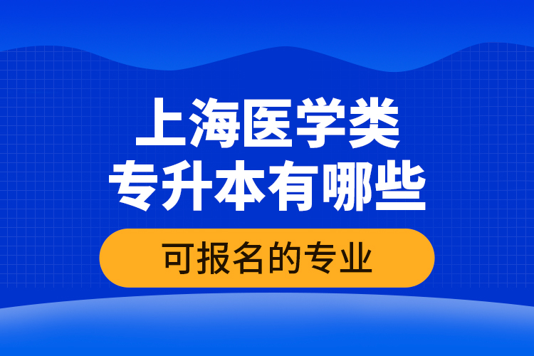 上海醫(yī)學(xué)類專升本有哪些可報(bào)名的專業(yè)？