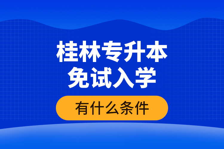 桂林專升本免試入學有什么條件？