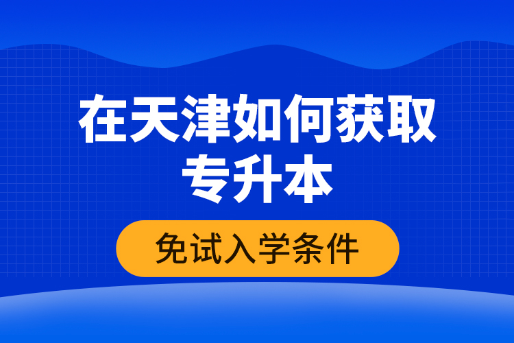 在天津如何獲取專升本免試入學(xué)條件？