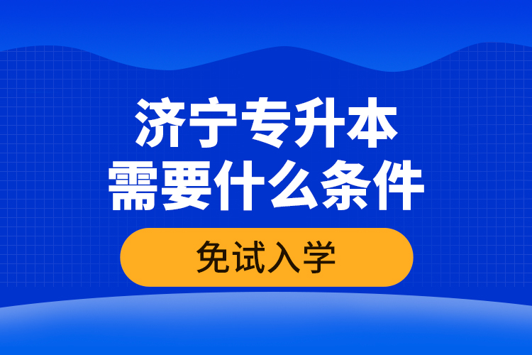 濟(jì)寧專升本需要什么條件免試入學(xué)？