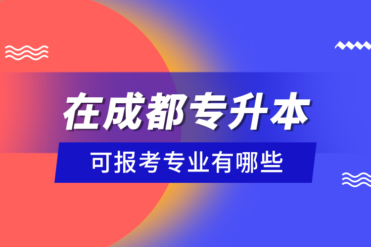 在成都專升本可報考專業(yè)有哪些？