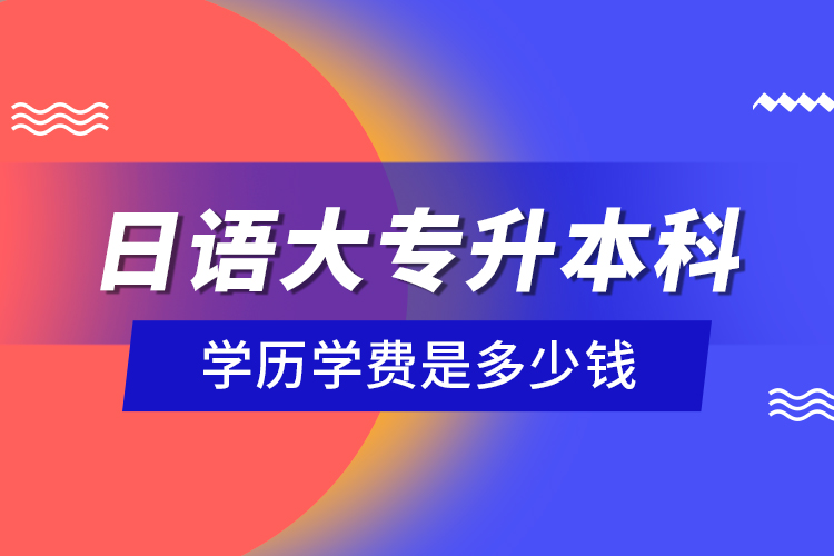 日語(yǔ)大專升本科學(xué)歷學(xué)費(fèi)是多少錢？