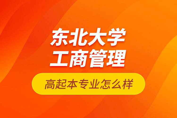 東北大學工商管理高起本專業(yè)怎么樣？