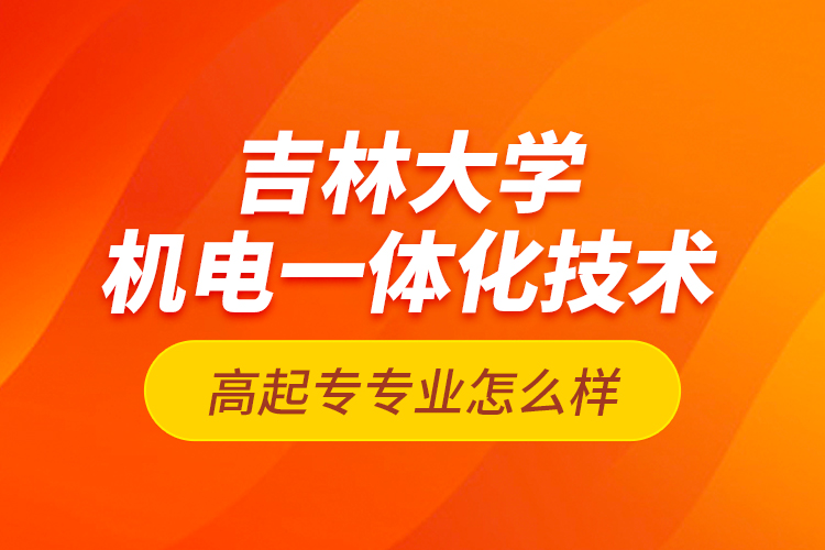 吉林大學(xué)機(jī)電一體化技術(shù)高起專專業(yè)怎么樣？