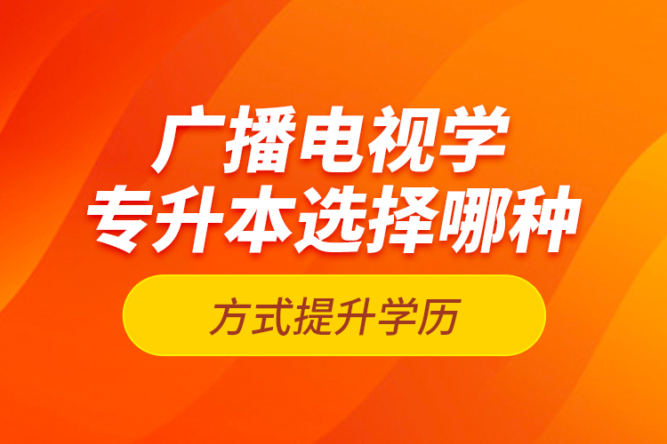 廣播電視學(xué)專升本選擇哪種方式提升學(xué)歷？