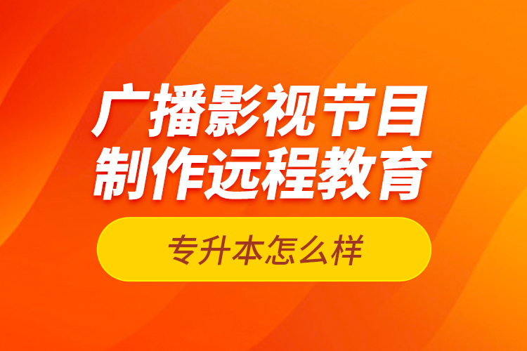 廣播影視節(jié)目制作遠(yuǎn)程教育專(zhuān)升本怎么樣？