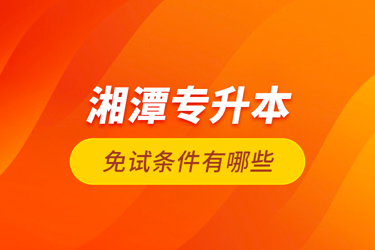 湘潭專升本免試條件有哪些？