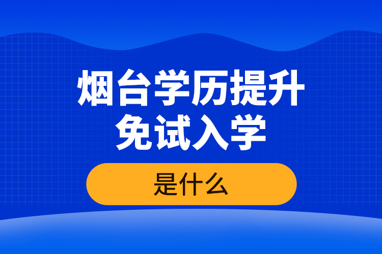 煙臺學(xué)歷提升免試入學(xué)條件是什么？