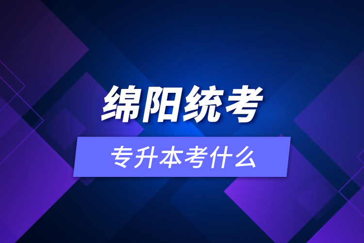 綿陽統(tǒng)考專升本考什么？