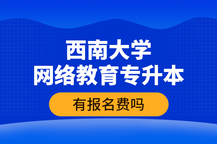 西南大學(xué)網(wǎng)絡(luò)教育專升本有報(bào)名費(fèi)嗎？