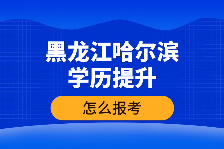 黑龍江哈爾濱學(xué)歷提升怎么報(bào)考？