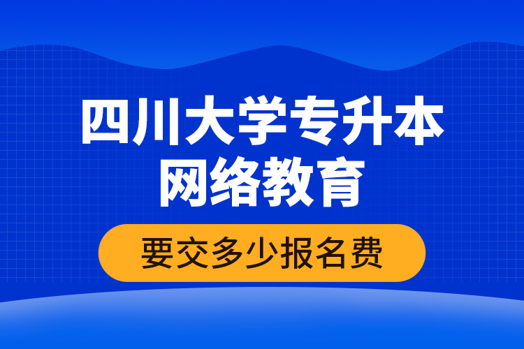 四川大學(xué)專升本網(wǎng)絡(luò)教育要交多少報(bào)名費(fèi)？