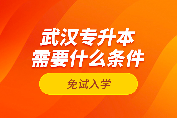 武漢專升本需要什么條件免試入學(xué)？