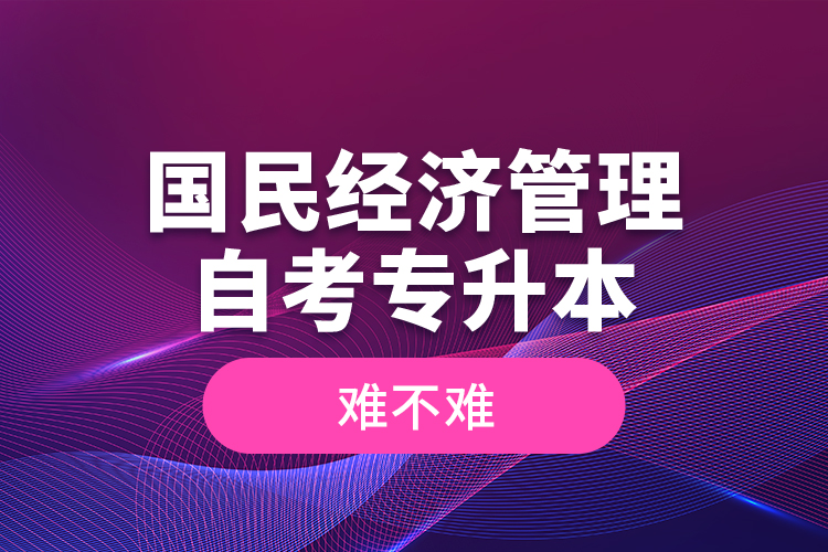 國民經(jīng)濟管理自考專升本難不難？