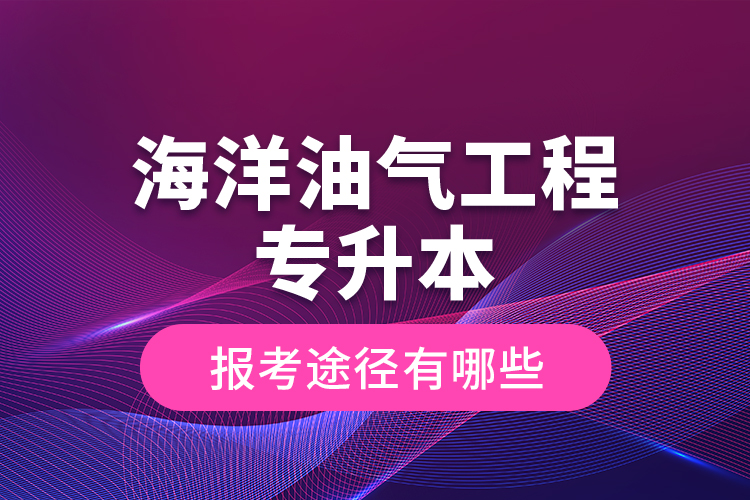 海洋油氣工程專升本的報考途徑有哪些？