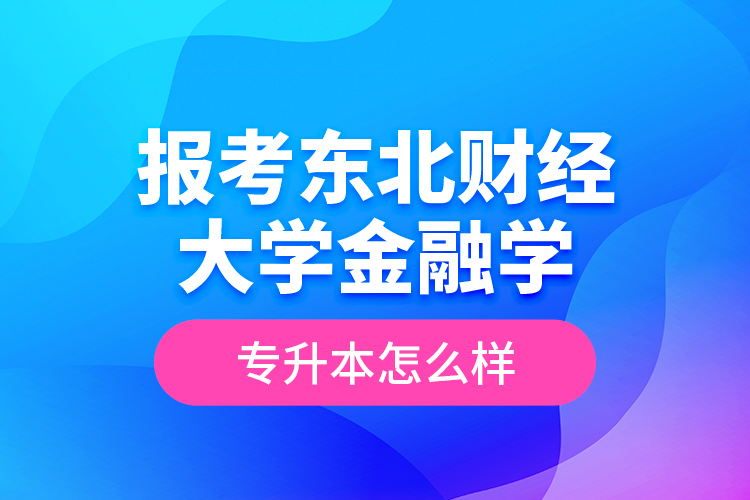 報考東北財經(jīng)大學金融學專升本怎么樣？