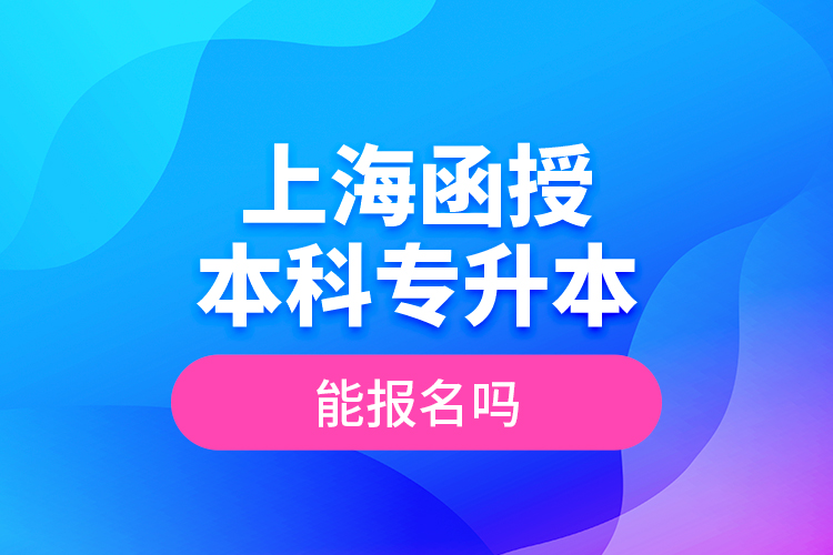 上海函授本科專升本能報名嗎？