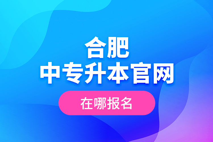 合肥中專升本官網(wǎng)，在哪報(bào)名？
