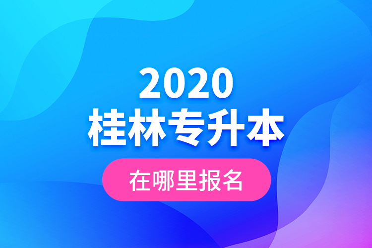2020桂林專升本在哪里報名？