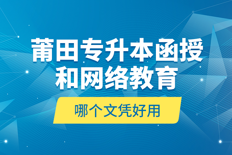 莆田專升本函授和網(wǎng)絡(luò)教育哪個文憑好用？