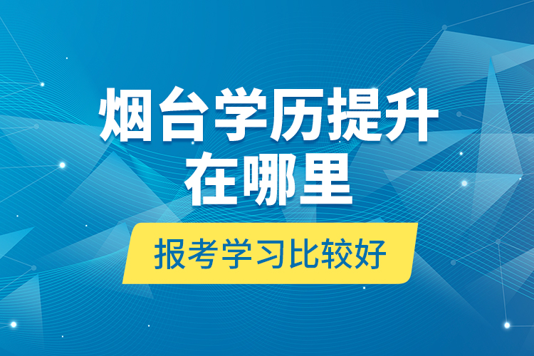 煙臺學(xué)歷提升在哪里報考學(xué)習(xí)比較好？