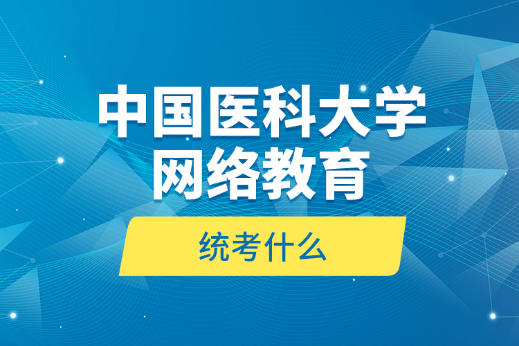 中國醫(yī)科大學(xué)網(wǎng)絡(luò)教育統(tǒng)考什么？