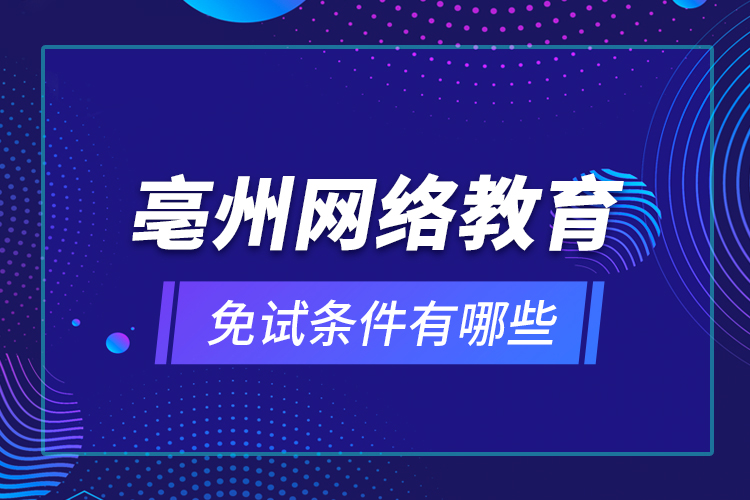 亳州網(wǎng)絡(luò)教育免試條件有哪些？