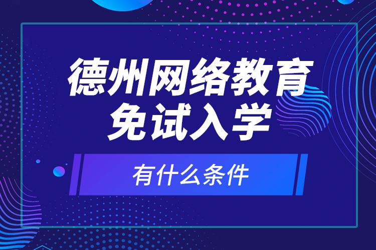 德州網(wǎng)絡(luò)教育免試入學(xué)有什么條件？