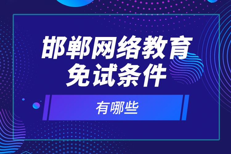 邯鄲網(wǎng)絡(luò)教育免試條件有哪些？