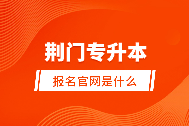 荊門專升本報名官網(wǎng)是什么？