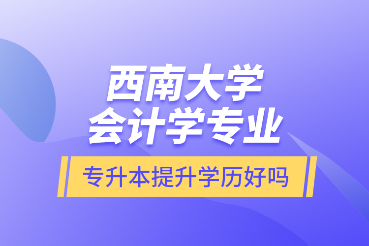 西南大學(xué)會計學(xué)專業(yè)專升本提升學(xué)歷好嗎？