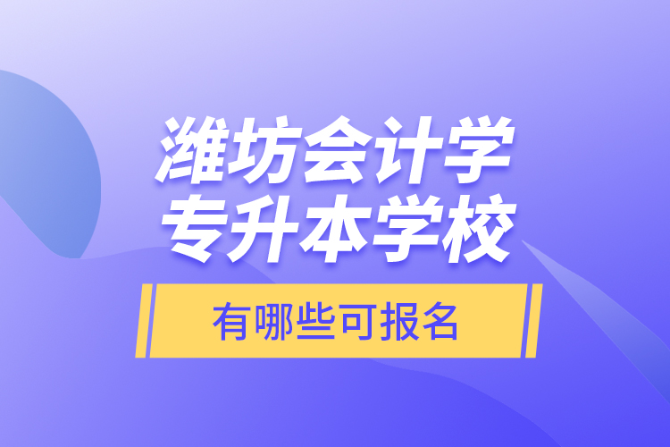 濰坊會計學專升本學校有哪些可報名？