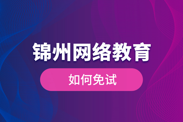 錦州網(wǎng)絡(luò)教育如何免試？
