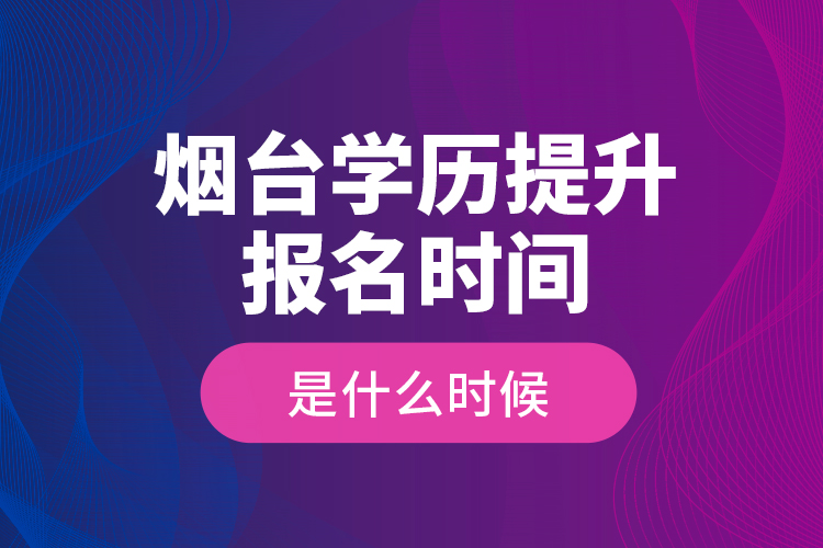 煙臺學(xué)歷提升報名時間是什么時候？