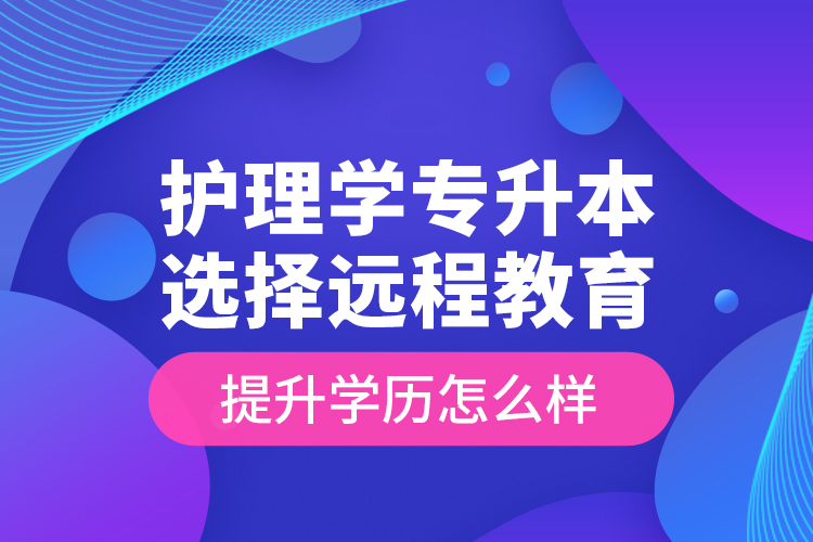 護理學專升本選擇遠程教育提升學歷怎么樣？