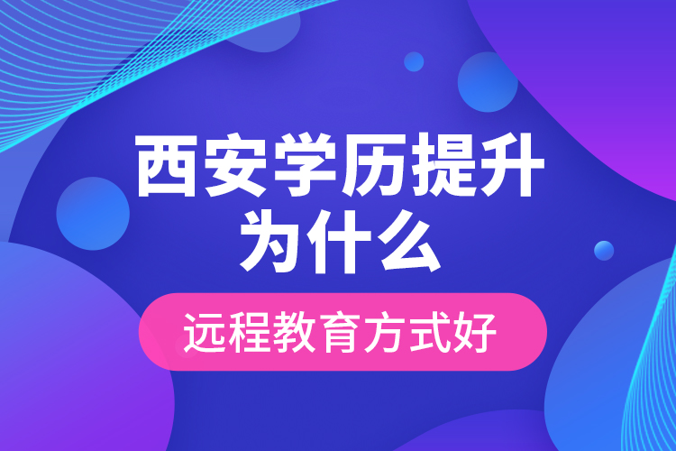 西安學(xué)歷提升為什么遠(yuǎn)程教育方式好？