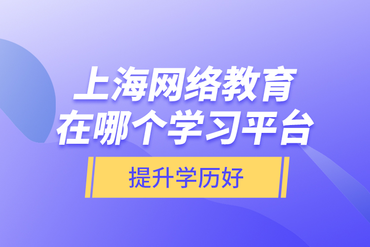 上海網(wǎng)絡(luò)教育在哪個學習平臺提升學歷好？