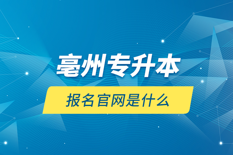 亳州專升本報(bào)名官網(wǎng)是什么？