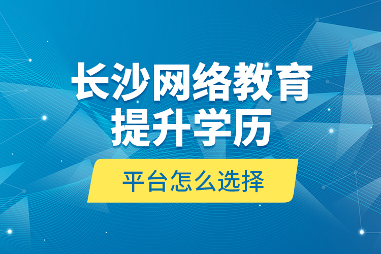 長沙網(wǎng)絡(luò)教育提升學(xué)歷平臺怎么選擇？