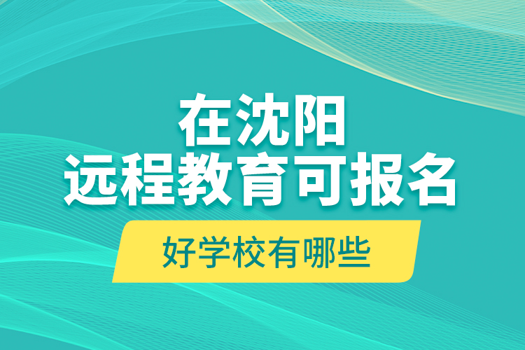 在沈陽(yáng)遠(yuǎn)程教育可報(bào)名的好學(xué)校有哪些？