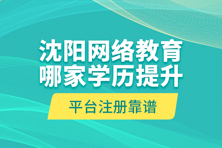 沈陽網(wǎng)絡(luò)教育哪家學(xué)歷提升平臺注冊靠譜？