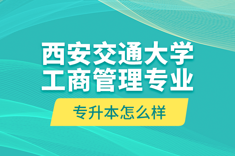 西安交通大學(xué)工商管理專業(yè)專升本怎么樣？