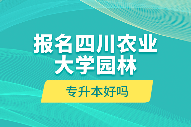 報名四川農(nóng)業(yè)大學(xué)園林專升本好嗎？