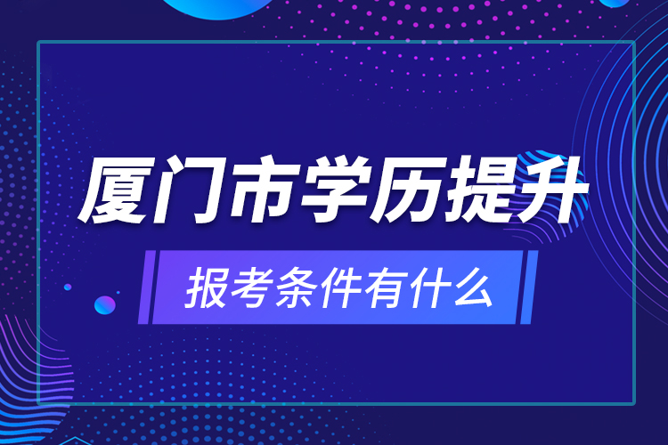 廈門市學(xué)歷提升報考條件有什么？