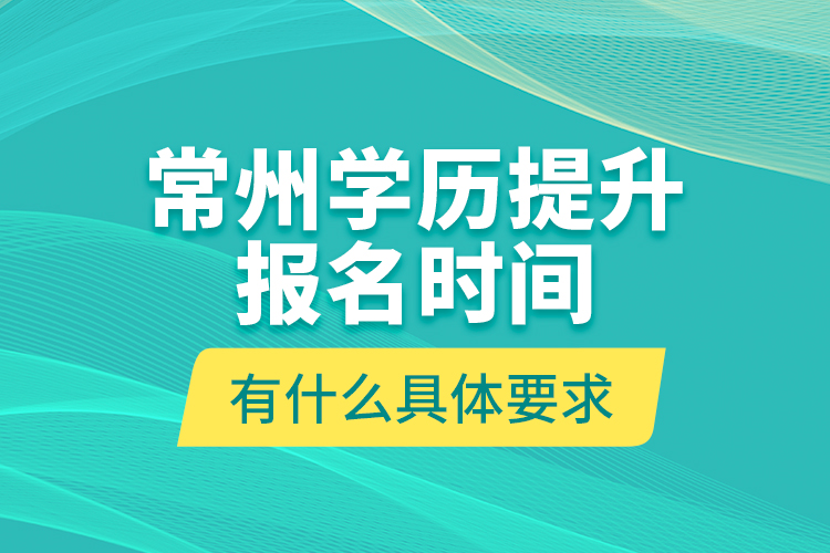 常州學(xué)歷提升報(bào)名時(shí)間有什么具體要求？