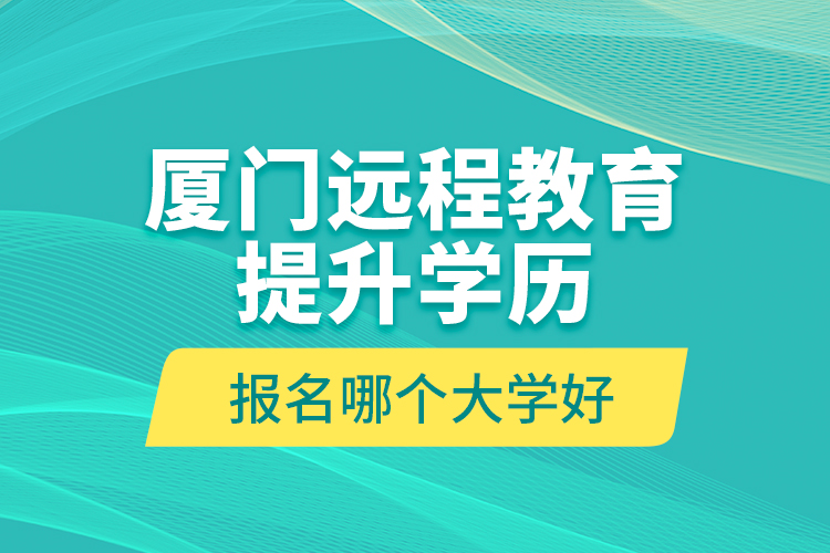 廈門遠(yuǎn)程教育提升學(xué)歷報(bào)名哪個(gè)大學(xué)好？