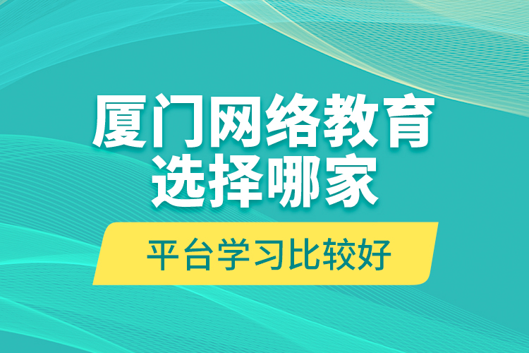 廈門網(wǎng)絡(luò)教育選擇哪家平臺(tái)學(xué)習(xí)比較好？