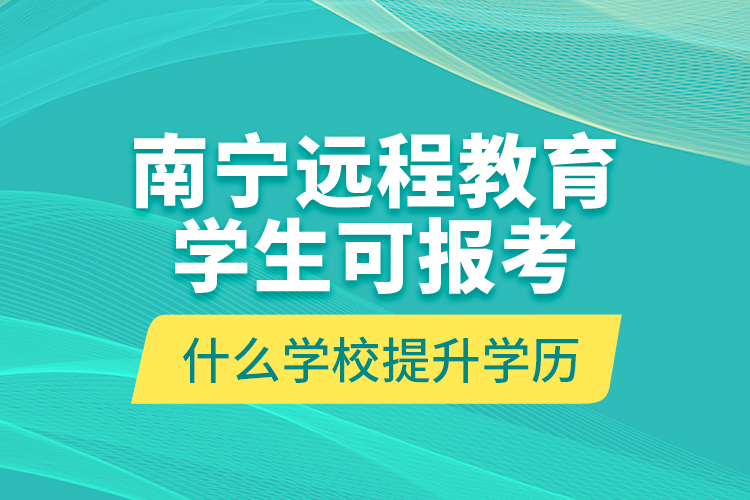 南寧遠程教育學生可報考什么學校提升學歷？