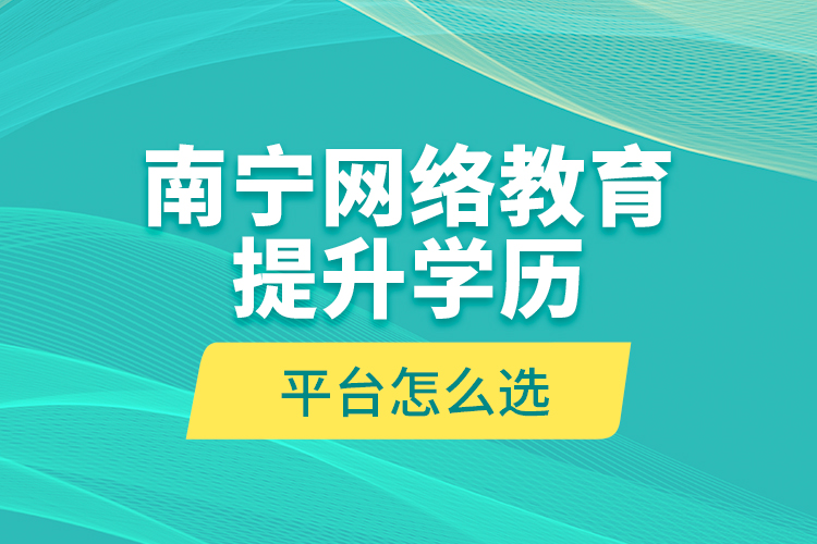 南寧網(wǎng)絡(luò)教育提升學(xué)歷平臺怎么選？