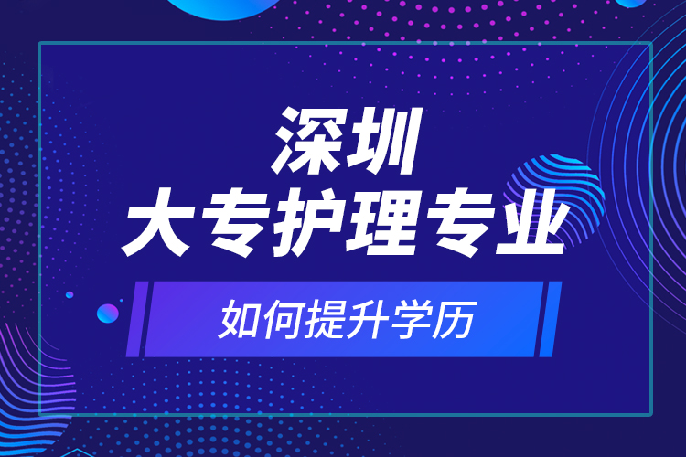 深圳大專護(hù)理專業(yè)如何提升學(xué)歷？